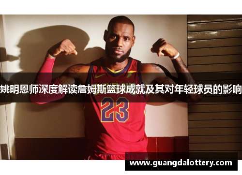 姚明恩师深度解读詹姆斯篮球成就及其对年轻球员的影响
