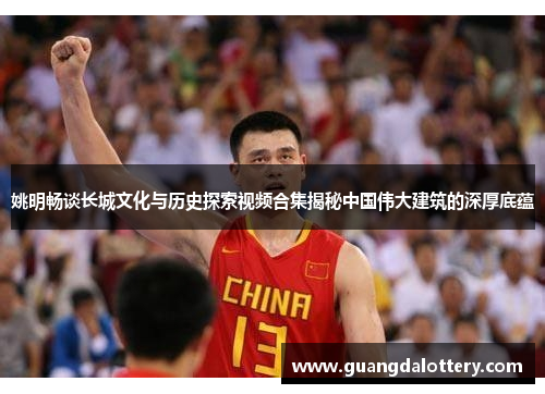 姚明畅谈长城文化与历史探索视频合集揭秘中国伟大建筑的深厚底蕴