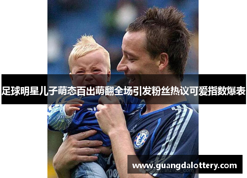 足球明星儿子萌态百出萌翻全场引发粉丝热议可爱指数爆表