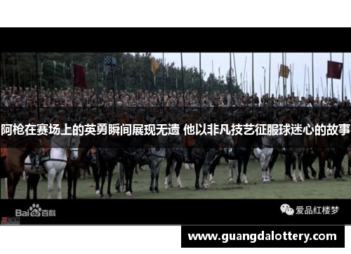 阿枪在赛场上的英勇瞬间展现无遗 他以非凡技艺征服球迷心的故事