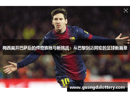 梅西离开巴萨后的传奇旅程与新挑战：从巴黎到迈阿密的足球新篇章