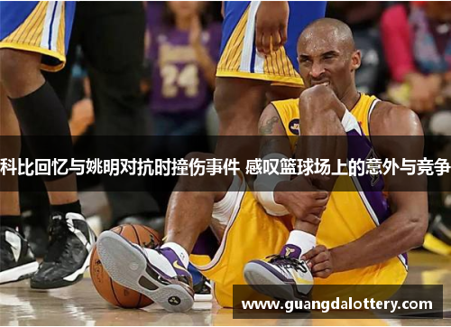 科比回忆与姚明对抗时撞伤事件 感叹篮球场上的意外与竞争