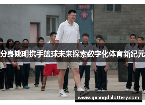 分身姚明携手篮球未来探索数字化体育新纪元