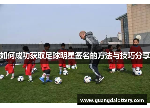 如何成功获取足球明星签名的方法与技巧分享