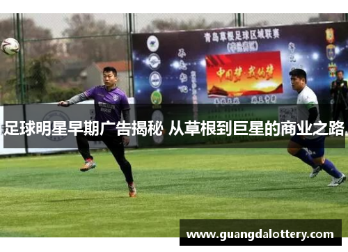 足球明星早期广告揭秘 从草根到巨星的商业之路