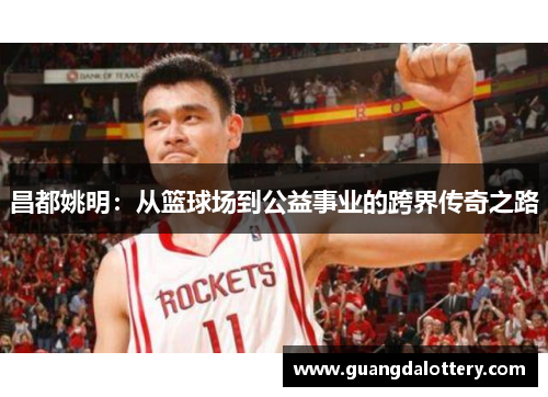 昌都姚明：从篮球场到公益事业的跨界传奇之路