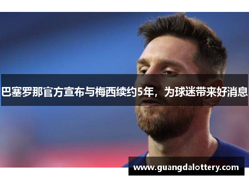巴塞罗那官方宣布与梅西续约5年，为球迷带来好消息