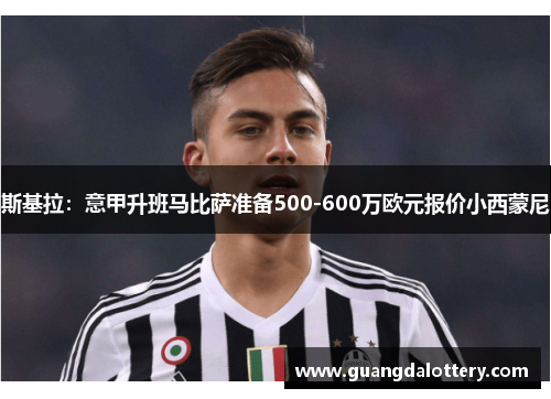 斯基拉：意甲升班马比萨准备500-600万欧元报价小西蒙尼