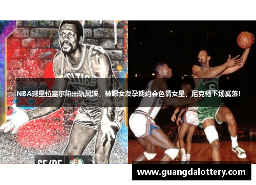 NBA球星拉塞尔陷出轨风波，被曝女友孕期约会色情女星，尼克杨下场奚落！