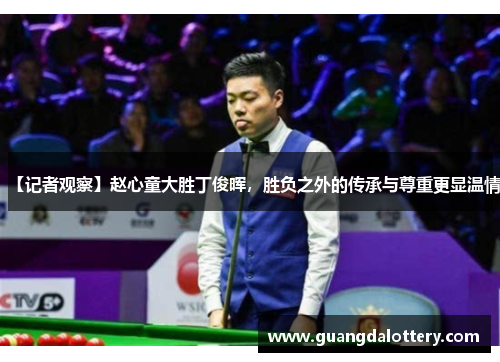 【记者观察】赵心童大胜丁俊晖，胜负之外的传承与尊重更显温情