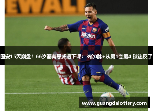 国安15天崩盘！66岁塞蒂恩或遭下课：3轮0胜+从第1变第4 球迷反了