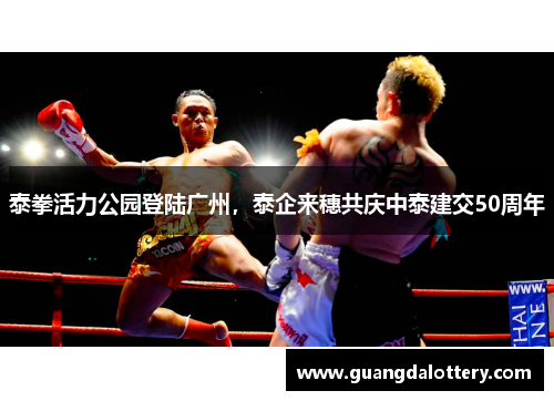 泰拳活力公园登陆广州，泰企来穗共庆中泰建交50周年