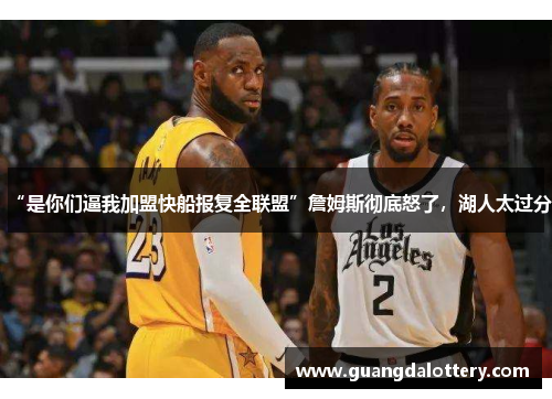 “是你们逼我加盟快船报复全联盟”詹姆斯彻底怒了，湖人太过分